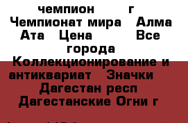 11.1) чемпион :1988 г - Чемпионат мира - Алма-Ата › Цена ­ 199 - Все города Коллекционирование и антиквариат » Значки   . Дагестан респ.,Дагестанские Огни г.